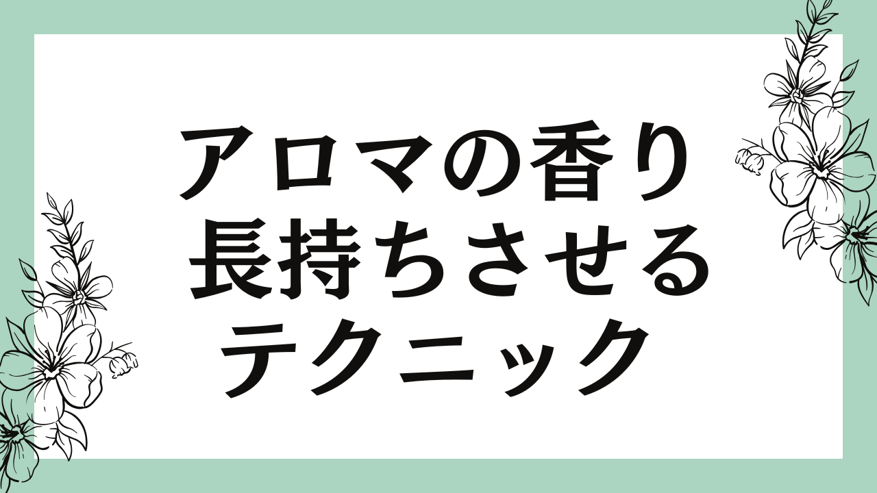 アロマの香りを長持ちさせるテクニックと保管方法を徹底解説