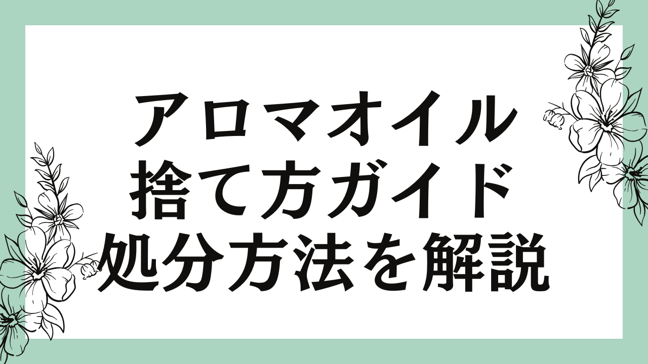 アロマオイルの捨て方完全ガイド｜安全で環境に優しい処分方法を解説